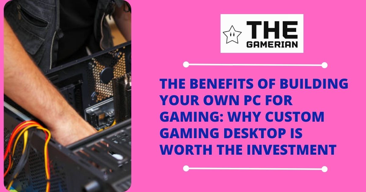 The Benefits of Building Your Own PC for Gaming Why Custom Gaming Desktop Is Worth the Investment featured image - thegamerian.com